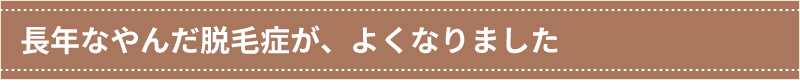 長年なやんだ脱毛症が、よくなりました