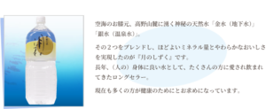 空海のお膝元、高野山麓に湧く神秘の天然水「金水（地下水）」「銀水（温泉水）」。その２つをブレンドし、ほどよいミネラル量とやわらかなおいしさを実現したのが『月のしずく』です。長年、（人の）身体に良い水として、たくさんの方に愛され飲まれてきたロングセラー。現在も多くの方が健康のためにとお求めになっています。