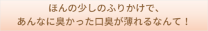 ほんの少しのふりかけで、あんなに臭かった口臭が薄れるなんて！
